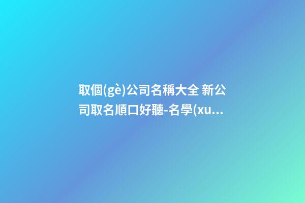 取個(gè)公司名稱大全 新公司取名順口好聽-名學(xué)網(wǎng)-第1張-公司起名-玄機(jī)派